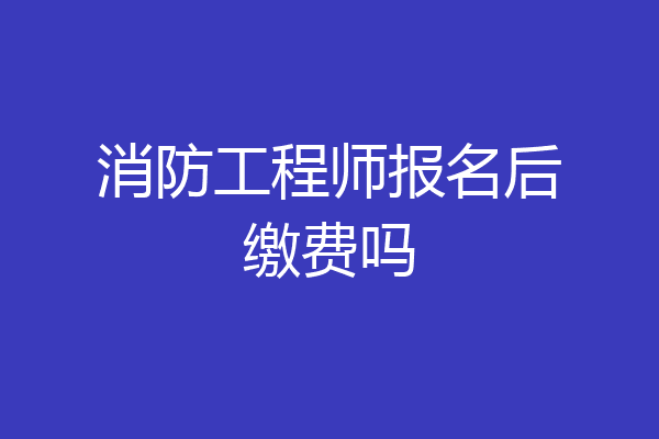 消防工程师报名后缴费吗