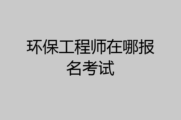 环保工程师在哪报名考试