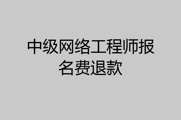 中级网络工程师报名费退款