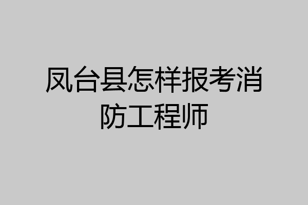凤台县怎样报考消防工程师