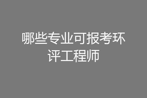 哪些专业可报考环评工程师
