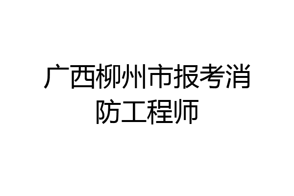 广西柳州市报考消防工程师