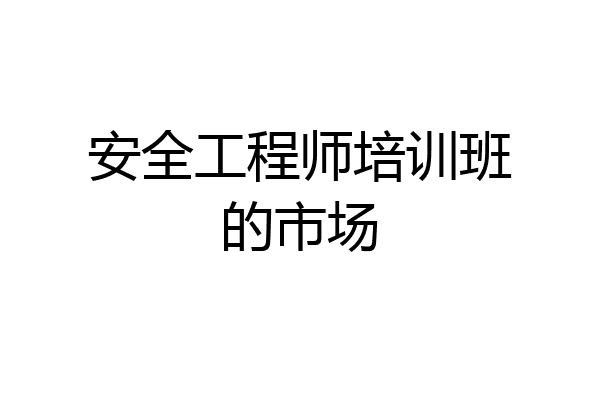 安全工程师培训班的市场