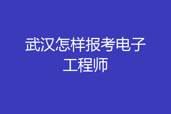 武汉怎样报考电子工程师