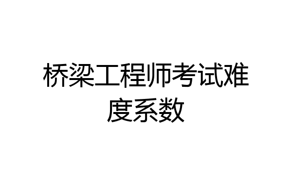 桥梁工程师考试难度系数