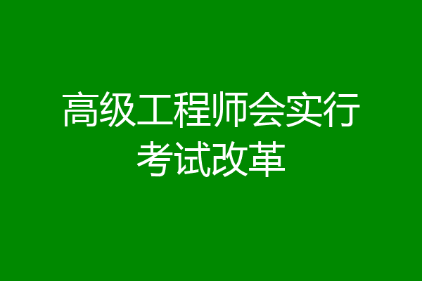 高级工程师会实行考试改革