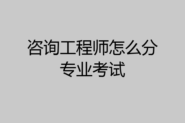 咨询工程师怎么分专业考试