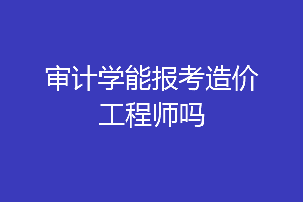 审计学能报考造价工程师吗