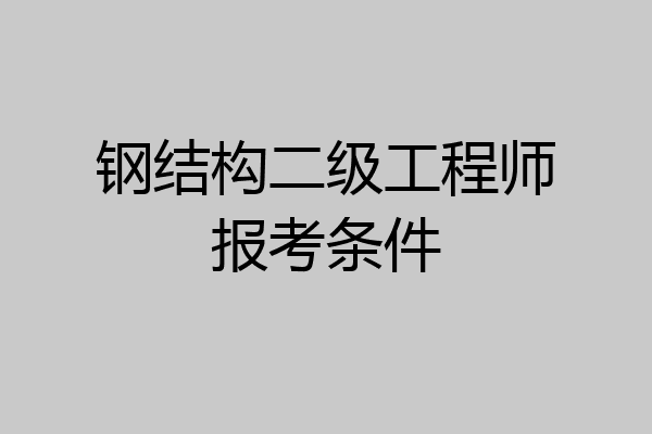 钢结构二级工程师报考条件