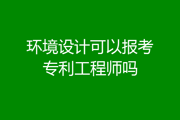 环境设计可以报考专利工程师吗