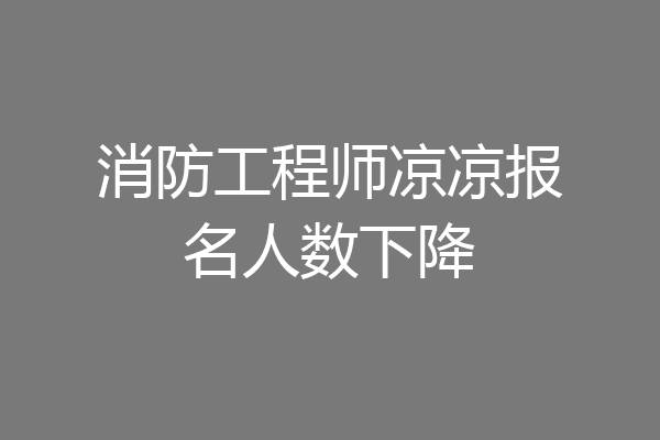 消防工程师凉凉报名人数下降