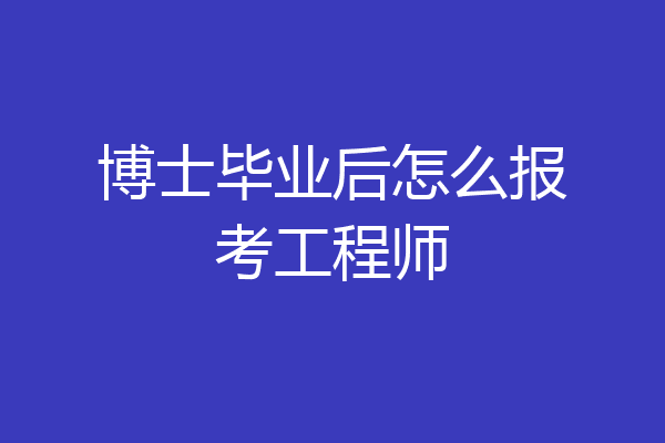 博士毕业后怎么报考工程师