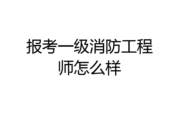 报考一级消防工程师怎么样