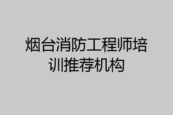烟台消防工程师培训推荐机构
