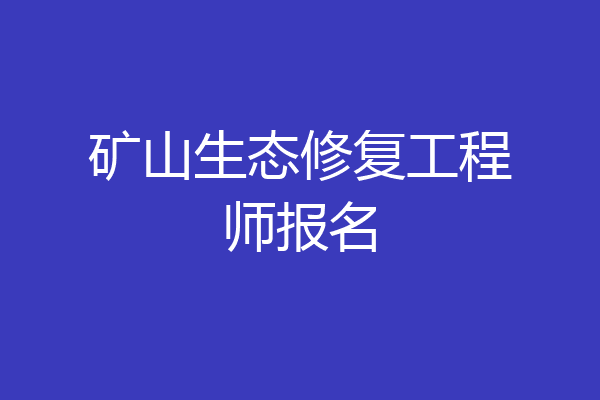 矿山生态修复工程师报名