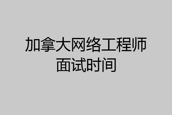 加拿大网络工程师面试时间