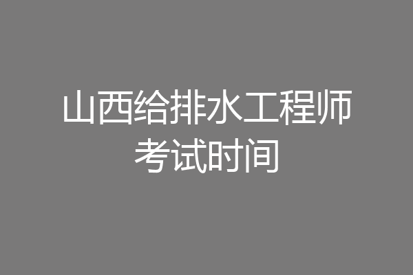 山西给排水工程师考试时间