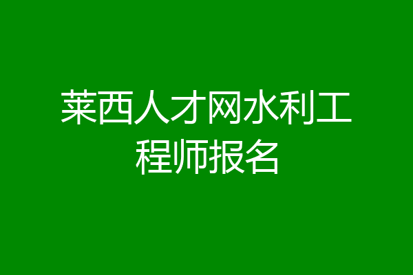 莱西人才网水利工程师报名