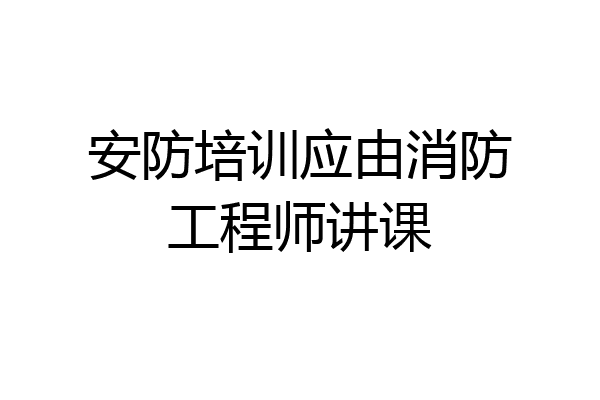 安防培训应由消防工程师讲课