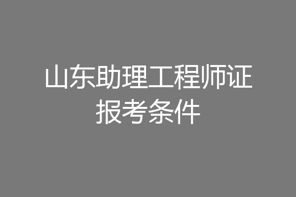 山东助理工程师证报考条件