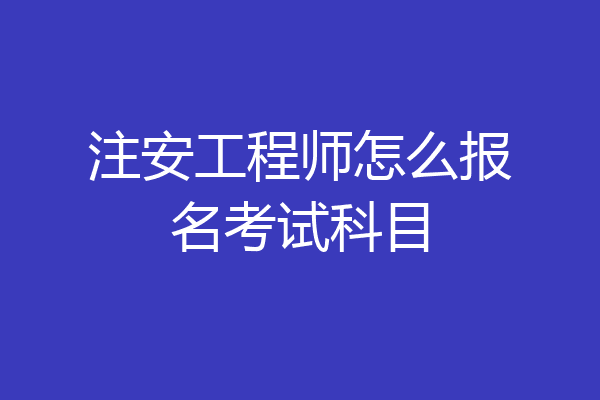 注安工程师怎么报名考试科目