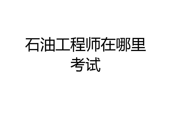 石油工程师在哪里考试