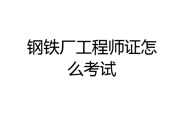 钢铁厂工程师证怎么考试