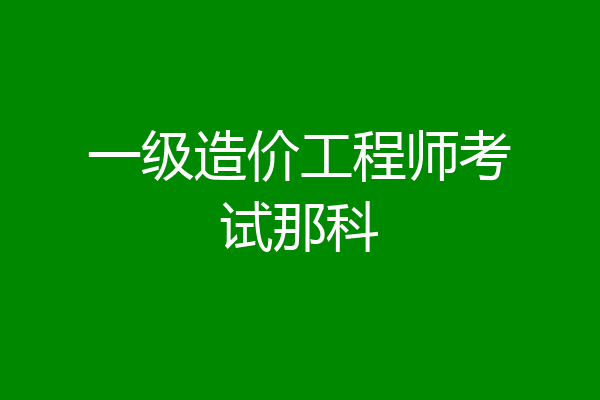 一级造价工程师考试那科