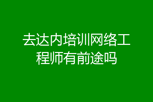 去达内培训网络工程师有前途吗