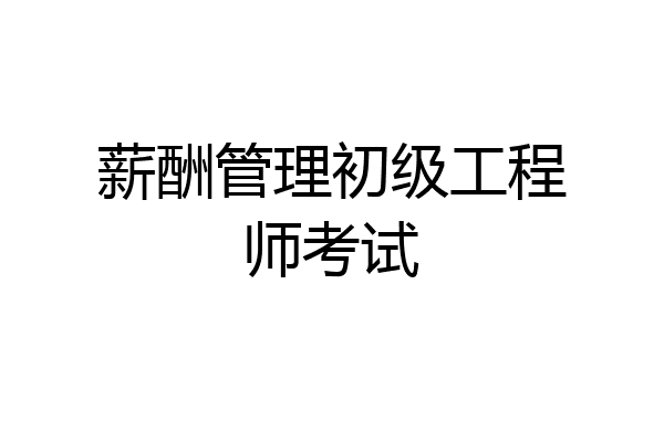 薪酬管理初级工程师考试
