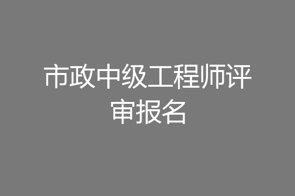 市政中级工程师评审报名