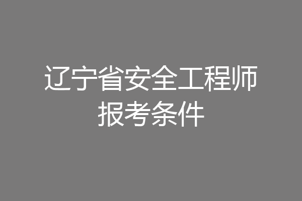 辽宁省安全工程师报考条件