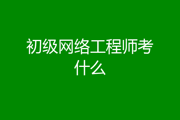 初级网络工程师考什么
