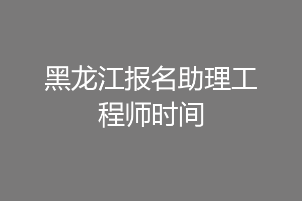 黑龙江报名助理工程师时间