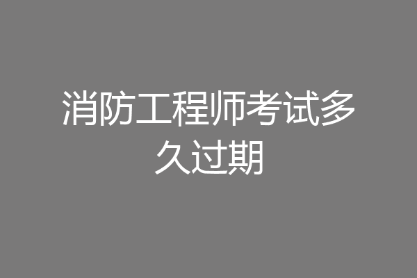 消防工程师考试多久过期