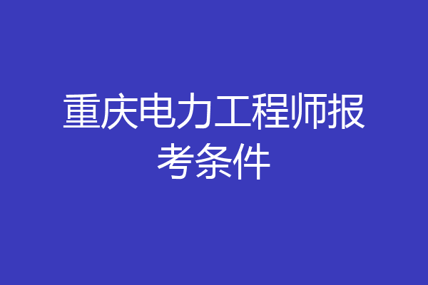 重庆电力工程师报考条件