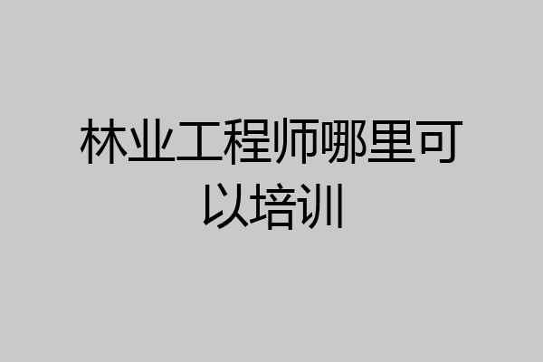 林业工程师哪里可以培训