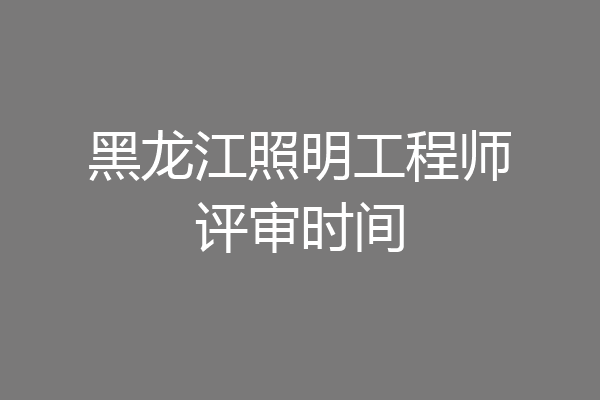 黑龙江照明工程师评审时间