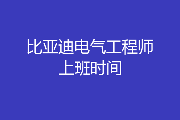比亚迪电气工程师上班时间