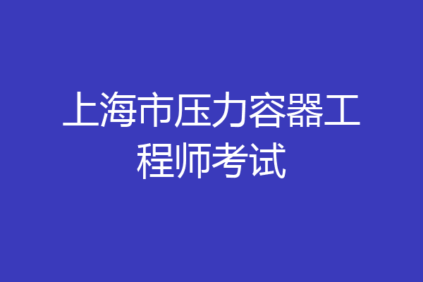 上海市压力容器工程师考试