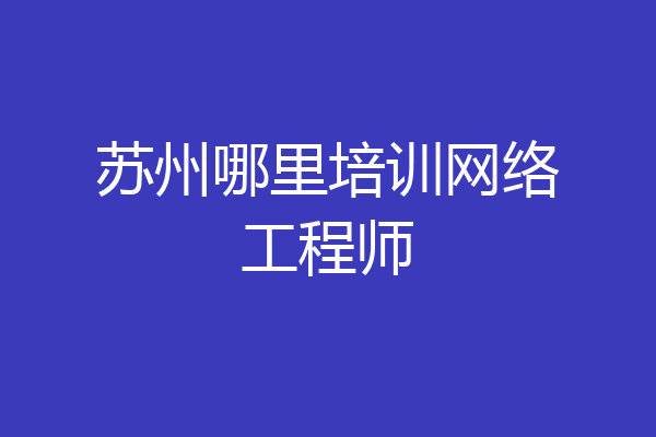 苏州哪里培训网络工程师
