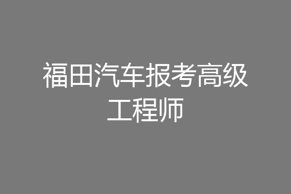 福田汽车报考高级工程师