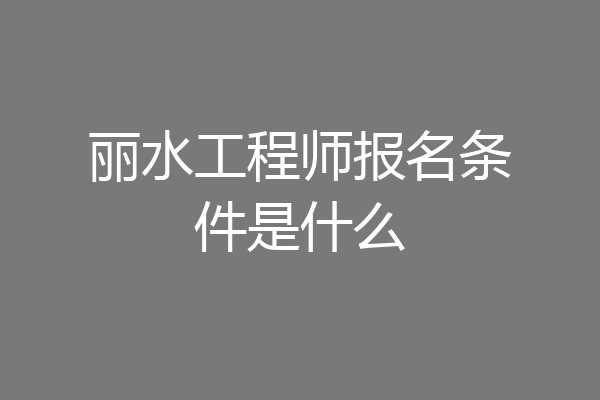 丽水工程师报名条件是什么