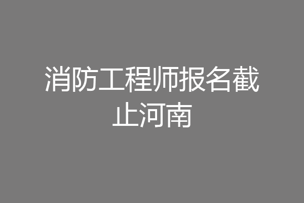 消防工程师报名截止河南