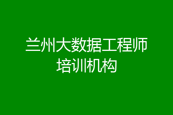 兰州大数据工程师培训机构
