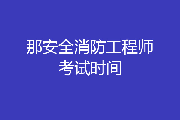 那安全消防工程师考试时间