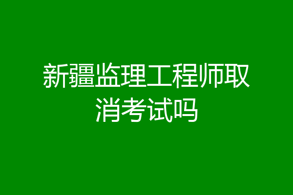 新疆监理工程师取消考试吗