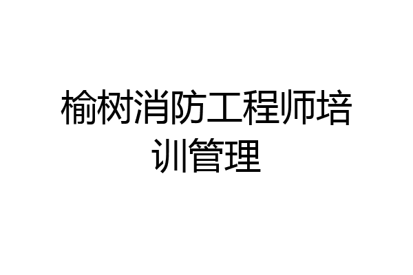 榆树消防工程师培训管理