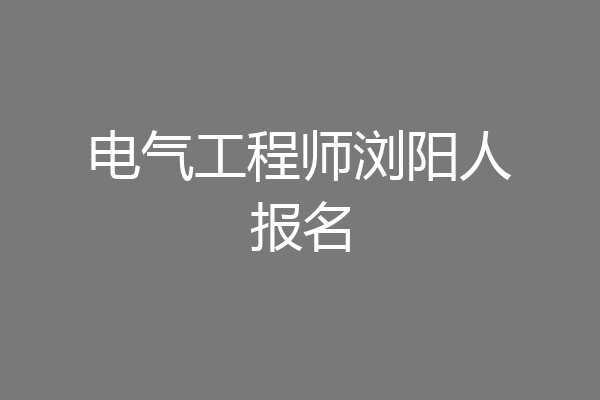电气工程师浏阳人报名