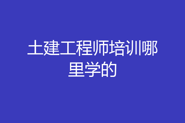 土建工程师培训哪里学的